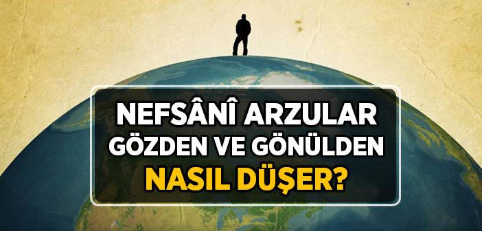 Nefsânî Arzular Gözden ve Gönülden Nasıl Düşer?