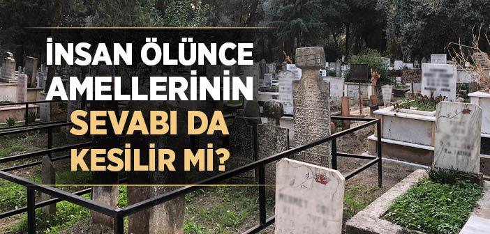 "İnsanoğlu Öldüğü Zaman Bütün Amellerinin Sevabı da Sona Erer. Şu Üç Şey Bundan Müstesnadır" Hadisi