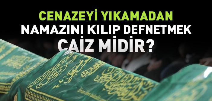 Cenaze Yıkanmadan Namazı Kılınıp Defnedilebilir mi?