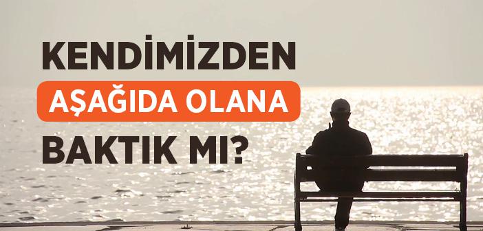 Kendimizden Aşağıda Olana Baktık mı?