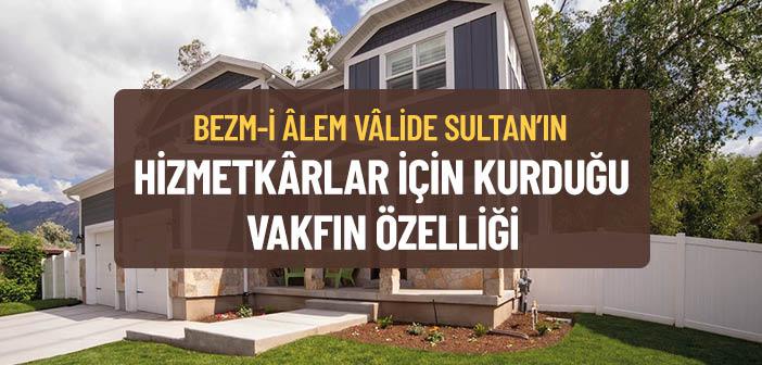 Bezm-i Âlem Vâlide Sultan’ın Hizmetkârlar İçin Kurduğu Vakfın Özelliği