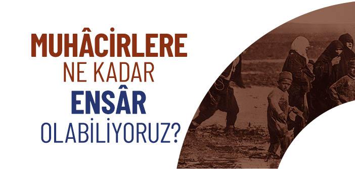 Muhâcirlere Ne Kadar Ensâr Olabiliyoruz?