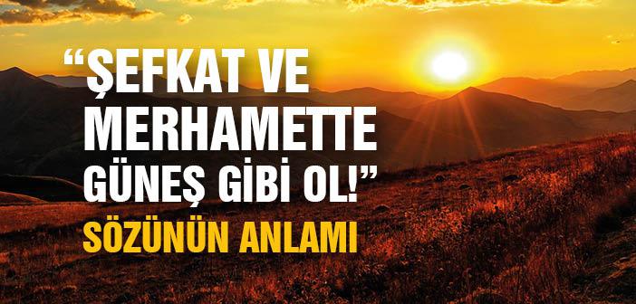 “Şefkat Ve Merhamette Güneş Gibi Ol!” Sözünün Anlamı Nedir?