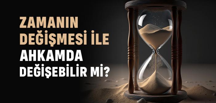 Zamanın Değişmesi ile Ahkamda Değişebilir mi?