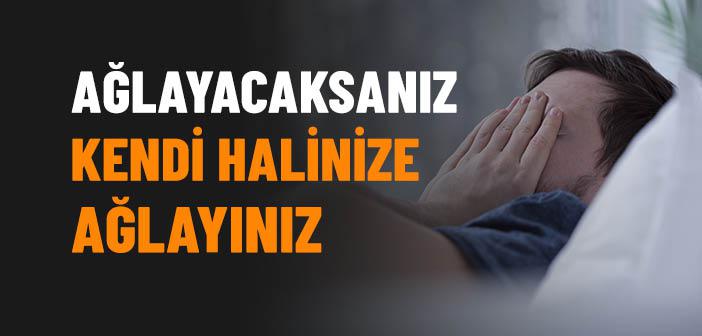 Ağlayacaksanız Kendi Halinize Ağlayınız