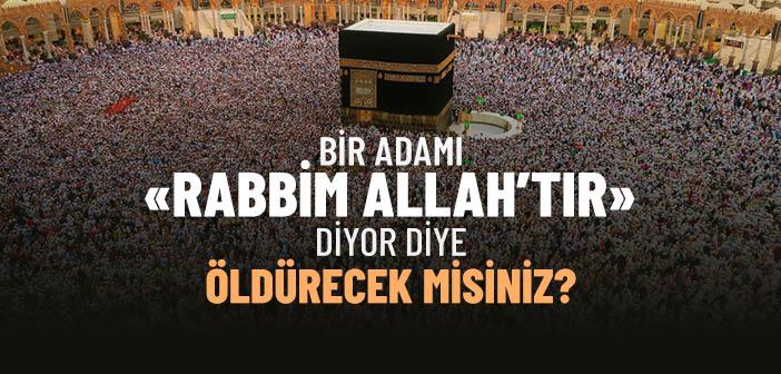 Bir Adamı «Rabbim Allah’tır» Diyor Diye Öldürecek misiniz?