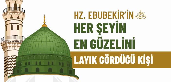 Hz. Ebubekir’in (r.a.) Her Şeyin En Güzelini Layık Gördüğü Kişi