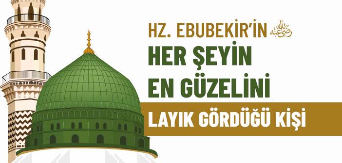 Hz. Ebubekir’in (r.a.) Her Şeyin En Güzelini Layık Gördüğü Kişi