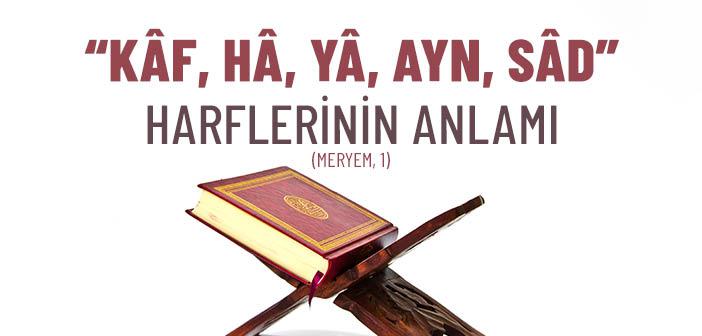 “Kâf, Hâ, Yâ, Ayn, Sâd” (Meryem, 1) Harflerinin Anlamı Nedir?