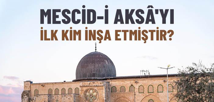 Mescid-i Aksa’yı İlk Kim İnşa Etti?