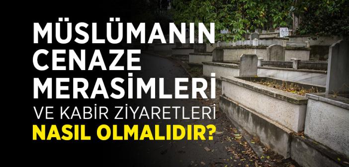 Müslümanın Cenaze Merasimleri ve Kabir Ziyaretleri Nasıl Olmalıdır?