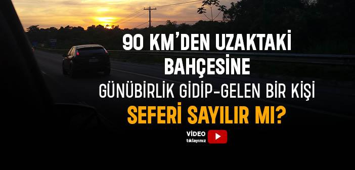 90 km’den Uzaktaki Bahçesine Günübirlik Gidip-Gelen Bir Kişi Seferi Sayılır mı?