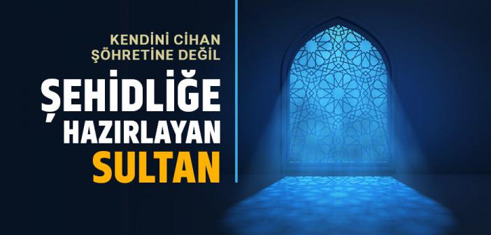 Kendini Cihan Şöhretine Değil, Şehidliğe Hazırlayan Sultan