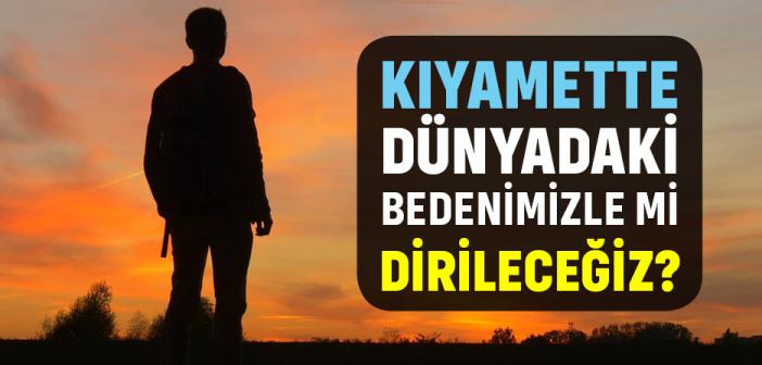 Kıyamette Dünyadaki Bedenimizle mi Dirileceğiz?