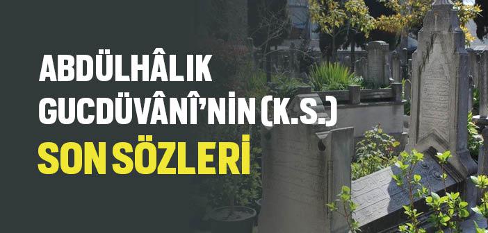 Abdülhâlık Gucdüvânî’nin (k.s.) Son Sözleri