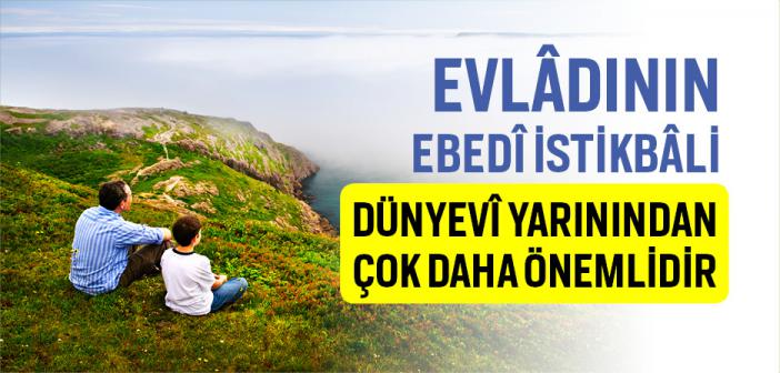 Evlâdının Ebedî İstikbâli Dünyevî Yarınından Çok Daha Önemlidir