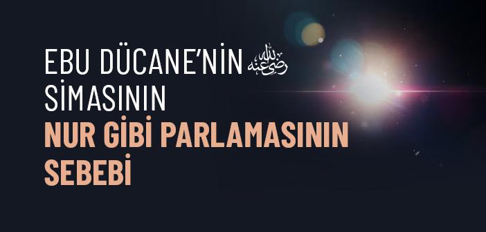 Ebu Dücane’nin (ra.) Simasının Nur Gibi Parlamasının Sebebi