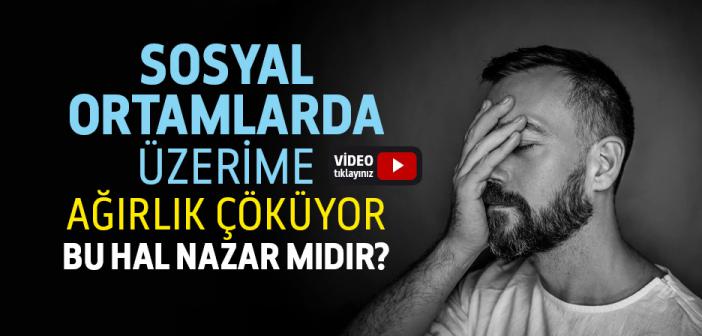 Sosyal Ortamlarda Üzerime Ağırlık Çöküyor Bu Hal Nazar mıdır? Böyle Durumda Hangi Duaları Okumalı?