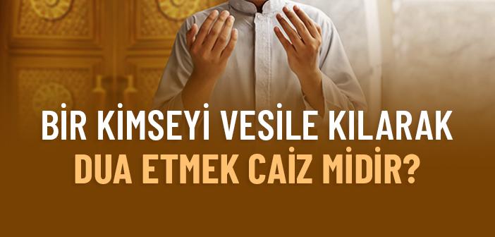 Bir Kimseyi Vesile Kılarak Dua Etmek Caiz midir?