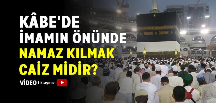 Kâbe'de İmamın Önünde Namaz Kılmak Caiz mi?