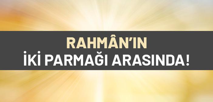Kalpler Rahman'ın İki Parmağı Arasındadır