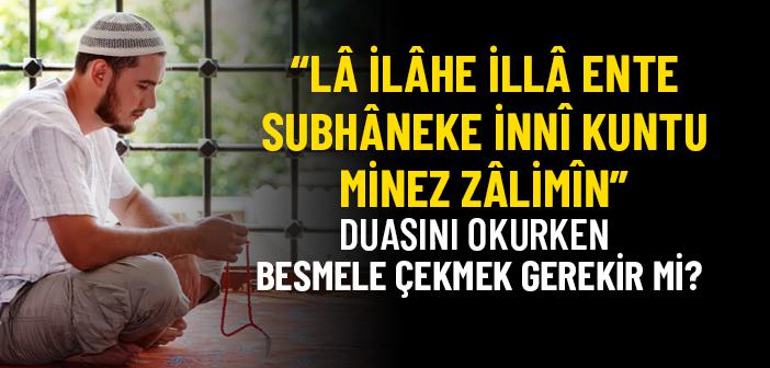 “La İlahe İlla Ente Sübhaneke İnni Küntü Minezzalimin” Duasını Okurken Besmele Çekmek Gerekir mi?