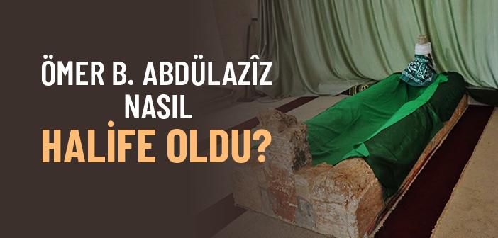Ömer b. Abdülazîz Nasıl Halife Oldu?