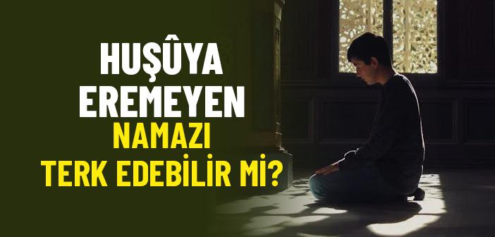 Huşûya Eremeyen, Namazı Terk Edebilir mi?