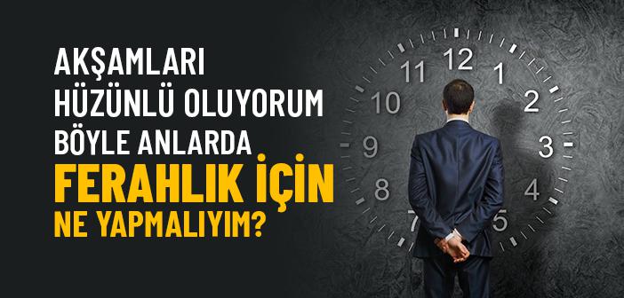 Akşamları Hüzünlü Oluyorum; Böyle Anlarda Ferahlık İçin Ne Yapmalıyım?
