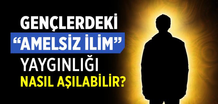 Gençlerdeki “Amelsiz İlim” Yaygınlığı Nasıl Aşılabilir?