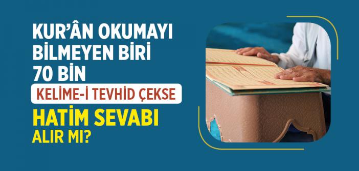 Kur’ân Okumayı Bilmeyen Biri 70 Bin Kelime-i Tevhid Çekse Hatim Sevabı Alır mı?