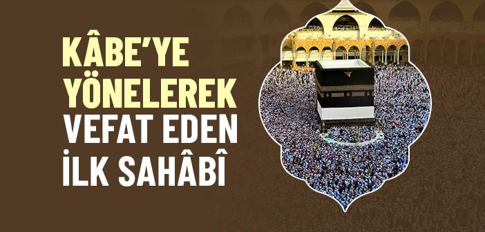 Kâbe’ye Yönelerek Vefat Eden İlk Sahâbî