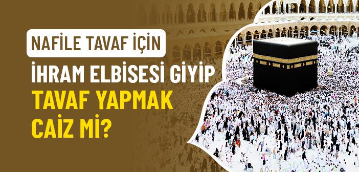 Nafile Tavaf İçin İhram Elbisesi Giyip Tavaf Yapmak Caiz mi?