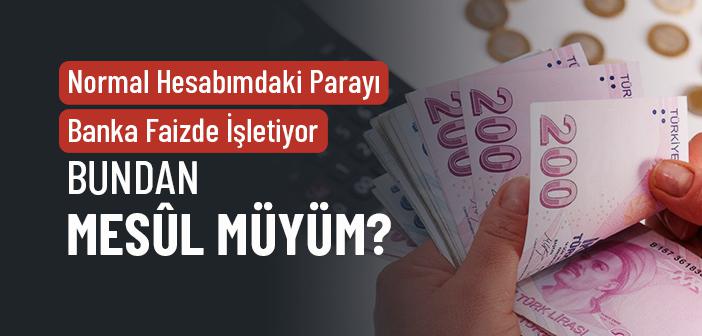 Normal Hesabımdaki Parayı Banka Faizde İşletiyor Bundan Mesûl Müyüm?