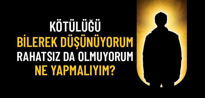 Kötülüğü Bilerek Düşünüyorum, Rahatsız Da Olmuyorum, Ne Yapmalıyım?