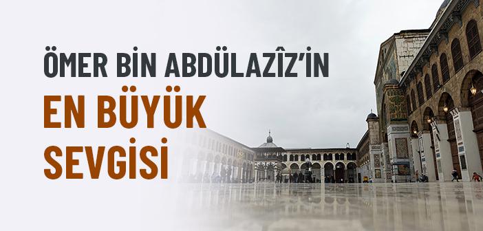 Ömer bin Abdülazîz’in En Büyük Sevgisi Neydi?