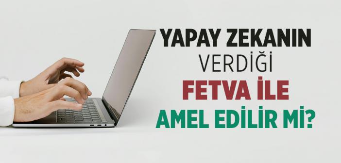 Yapay Zekanın Verdiği Fetva İle Amel Edilir mi?
