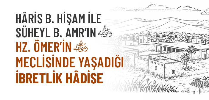 Hâris b. Hişam ve Süheyl b. Amr’ın (r.a.) Hz. Ömer’in Meclisindeki İbretlik Hikâyesi