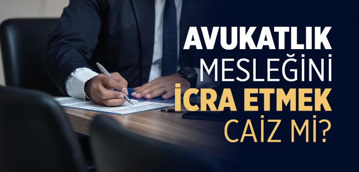 Avukatlık Mesleğini İcra Etmek Caiz mi?