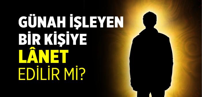 Günah İşleyen Bir Kişiye Lânet Edilir mi?