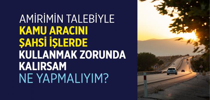 Kamu Aracını, Üstlerim Talebi İle Şahsi İşler İçin Kullanmam Gerekiyor, Ne Yapmalıyım?