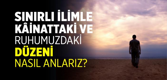 Sınırlı İlimle Kâinattaki ve Ruhumuzdaki Düzeni Nasıl Anlarız?